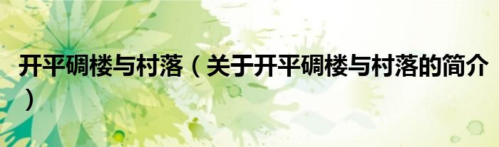 开平碉楼与村落（关于开平碉楼与村落的简介）