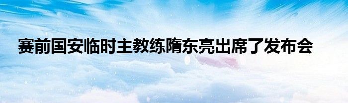 赛前国安临时主教练隋东亮出席了发布会