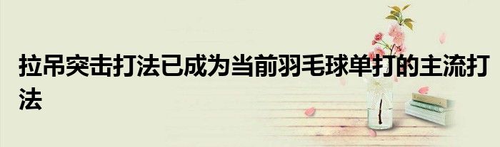 拉吊突击打法已成为当前羽毛球单打的主流打法