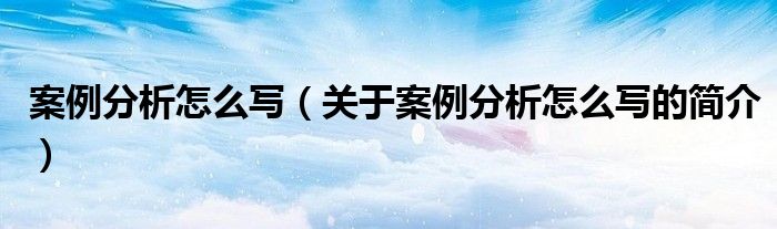 案例分析怎么写（关于案例分析怎么写的简介）