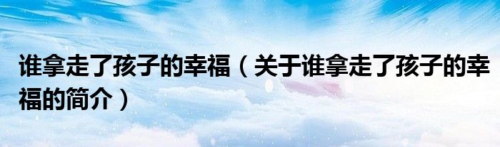 谁拿走了孩子的幸福（关于谁拿走了孩子的幸福的简介）