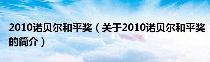 2010诺贝尔和平奖（关于2010诺贝尔和平奖的简介）