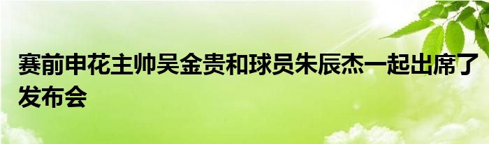 赛前申花主帅吴金贵和球员朱辰杰一起出席了发布会