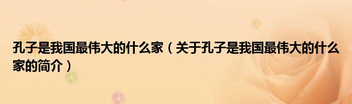 孔子是我国最伟大的什么家（关于孔子是我国最伟大的什么家的简介）