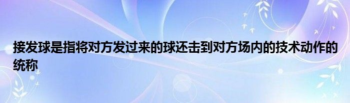 接发球是指将对方发过来的球还击到对方场内的技术动作的统称