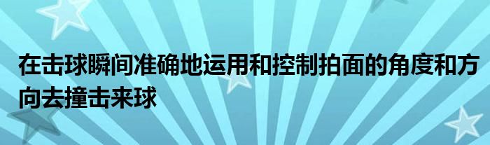 在击球瞬间准确地运用和控制拍面的角度和方向去撞击来球