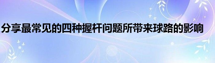分享最常见的四种握杆问题所带来球路的影响