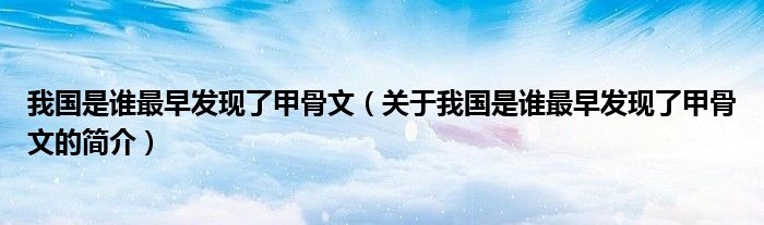 我国是谁最早发现了甲骨文（关于我国是谁最早发现了甲骨文的简介）