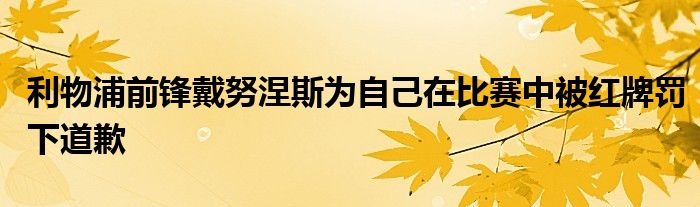 利物浦前锋戴努涅斯为自己在比赛中被红牌罚下道歉