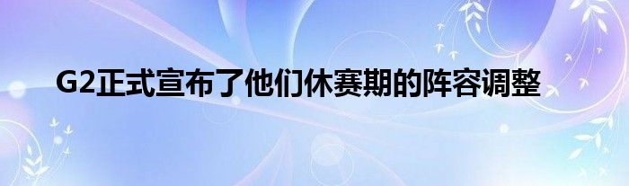 G2正式宣布了他们休赛期的阵容调整