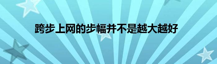   跨步上网的步幅并不是越大越好