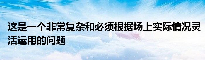 这是一个非常复杂和必须根据场上实际情况灵活运用的问题