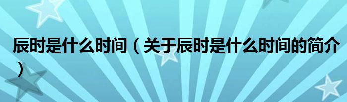 辰时是什么时间（关于辰时是什么时间的简介）