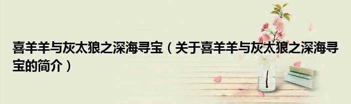 喜羊羊与灰太狼之深海寻宝（关于喜羊羊与灰太狼之深海寻宝的简介）