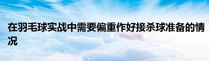 在羽毛球实战中需要偏重作好接杀球准备的情况