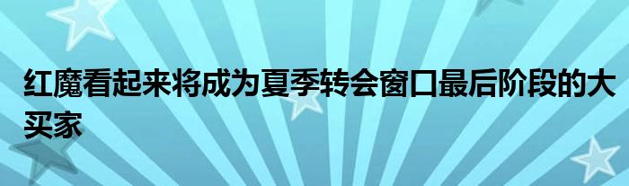 红魔看起来将成为夏季转会窗口最后阶段的大买家