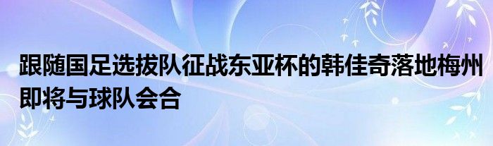 跟随国足选拔队征战东亚杯的韩佳奇落地梅州即将与球队会合