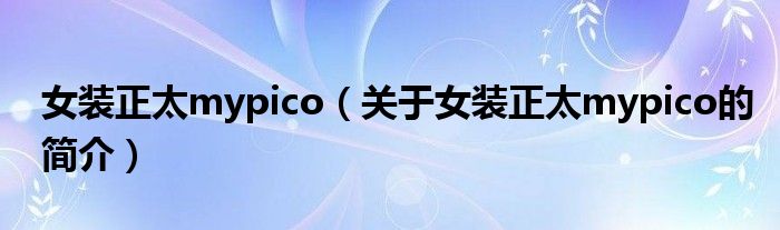 女装正太mypico（关于女装正太mypico的简介）