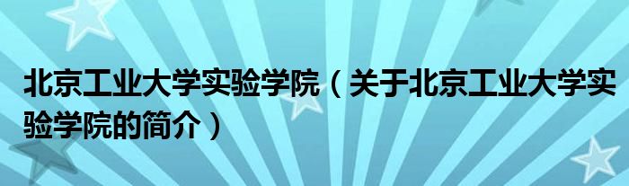 北京工业大学实验学院（关于北京工业大学实验学院的简介）