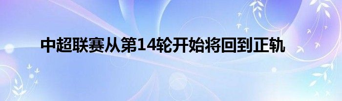中超联赛从第14轮开始将回到正轨