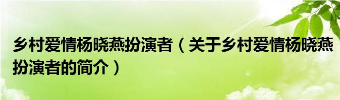 乡村爱情杨晓燕扮演者（关于乡村爱情杨晓燕扮演者的简介）