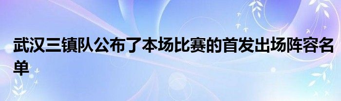 武汉三镇队公布了本场比赛的首发出场阵容名单