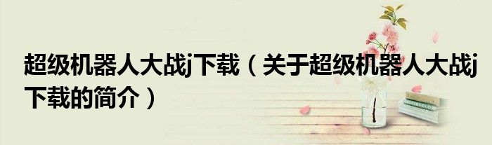 超级机器人大战j下载（关于超级机器人大战j下载的简介）
