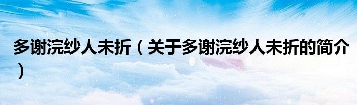 多谢浣纱人未折（关于多谢浣纱人未折的简介）
