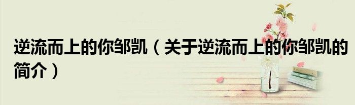 逆流而上的你邹凯（关于逆流而上的你邹凯的简介）