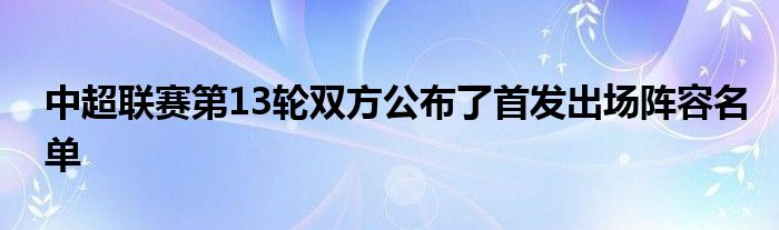 中超联赛第13轮双方公布了首发出场阵容名单