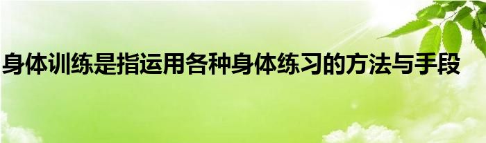 身体训练是指运用各种身体练习的方法与手段