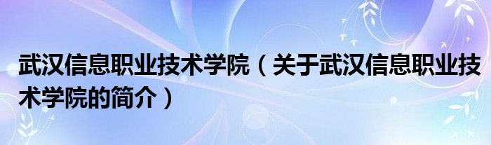 武汉信息职业技术学院（关于武汉信息职业技术学院的简介）