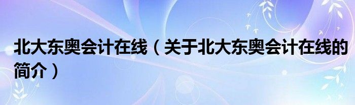 北大东奥会计在线（关于北大东奥会计在线的简介）