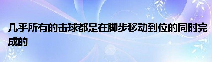 几乎所有的击球都是在脚步移动到位的同时完成的