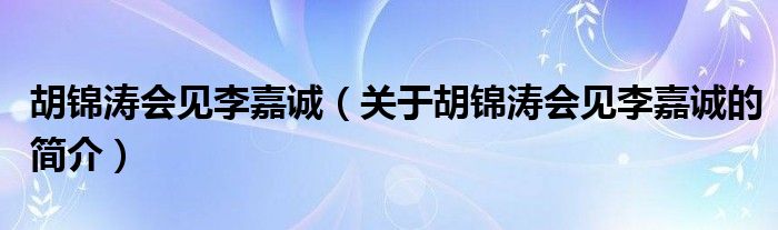 胡锦涛会见李嘉诚（关于胡锦涛会见李嘉诚的简介）