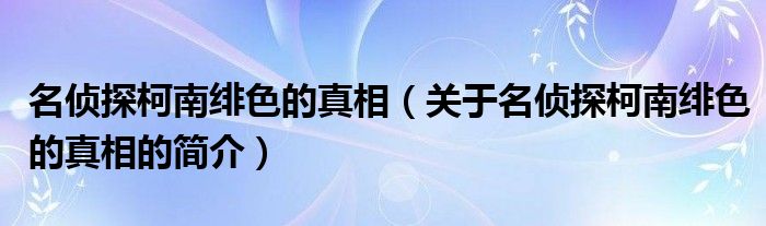 名侦探柯南绯色的真相（关于名侦探柯南绯色的真相的简介）