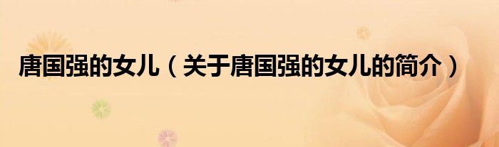唐国强的女儿（关于唐国强的女儿的简介）