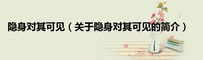 隐身对其可见（关于隐身对其可见的简介）