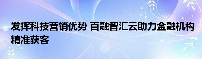 发挥科技营销优势 百融智汇云助力金融机构精准获客