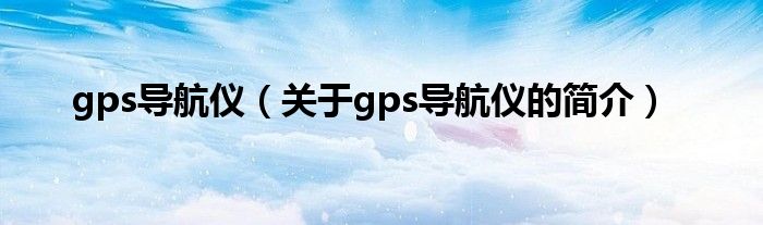 gps导航仪（关于gps导航仪的简介）