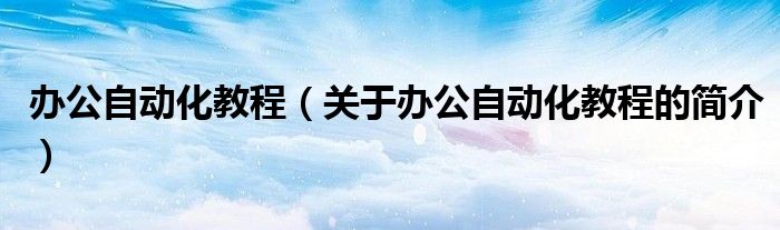 办公自动化教程（关于办公自动化教程的简介）