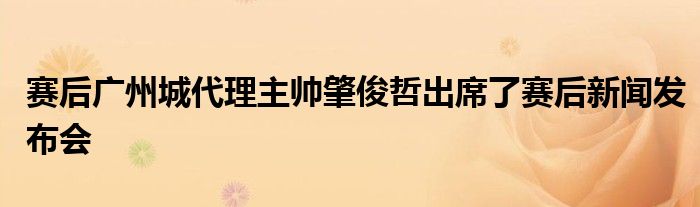 赛后广州城代理主帅肇俊哲出席了赛后新闻发布会