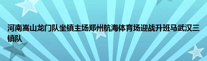 河南嵩山龙门队坐镇主场郑州航海体育场迎战升班马武汉三镇队