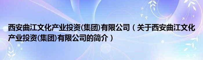 西安曲江文化产业投资(集团)有限公司（关于西安曲江文化产业投资(集团)有限公司的简介）