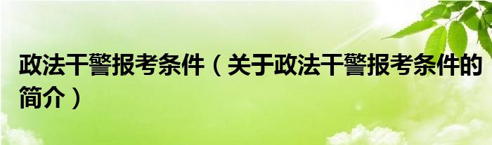 政法干警报考条件（关于政法干警报考条件的简介）