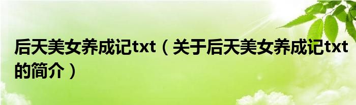 后天美女养成记txt（关于后天美女养成记txt的简介）