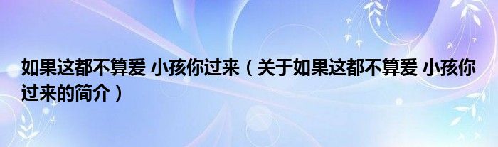 如果这都不算爱 小孩你过来（关于如果这都不算爱 小孩你过来的简介）