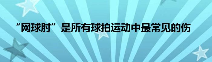 “网球肘”是所有球拍运动中最常见的伤