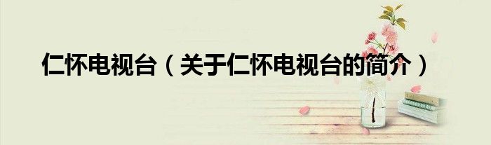 仁怀电视台（关于仁怀电视台的简介）