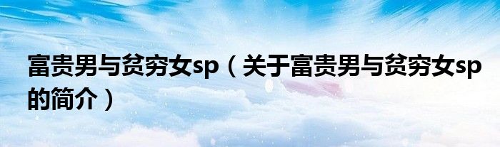 富贵男与贫穷女sp（关于富贵男与贫穷女sp的简介）